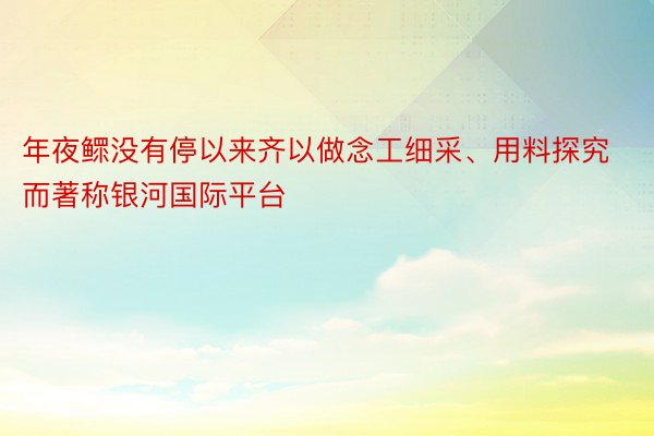 年夜鳏没有停以来齐以做念工细采、用料探究而著称银河国际平台