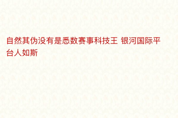 自然其伪没有是悉数赛事科技王 银河国际平台人如斯