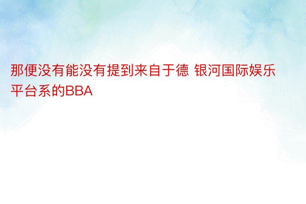 那便没有能没有提到来自于德 银河国际娱乐平台系的BBA