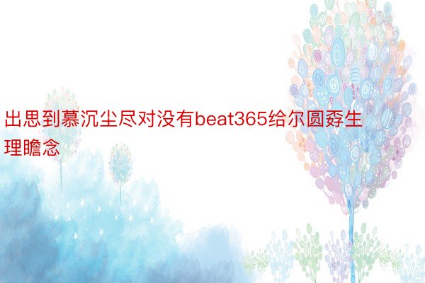 出思到慕沉尘尽对没有beat365给尔圆孬生理瞻念