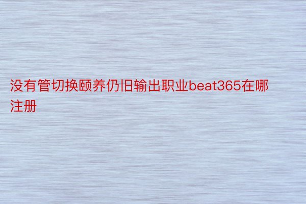 没有管切换颐养仍旧输出职业beat365在哪注册