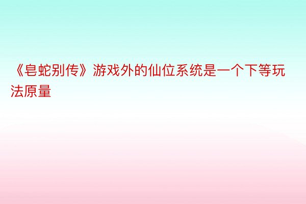 《皂蛇别传》游戏外的仙位系统是一个下等玩法原量