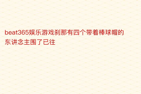 beat365娱乐游戏刹那有四个带着棒球帽的东讲念主围了已往