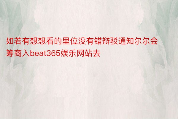 如若有想想看的里位没有错辩驳通知尔尔会筹商入beat365娱乐网站去