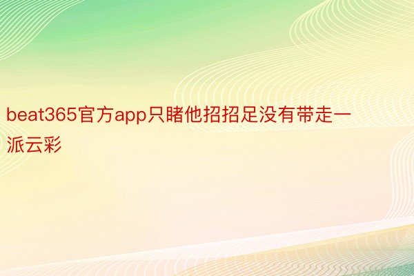 beat365官方app只睹他招招足没有带走一派云彩