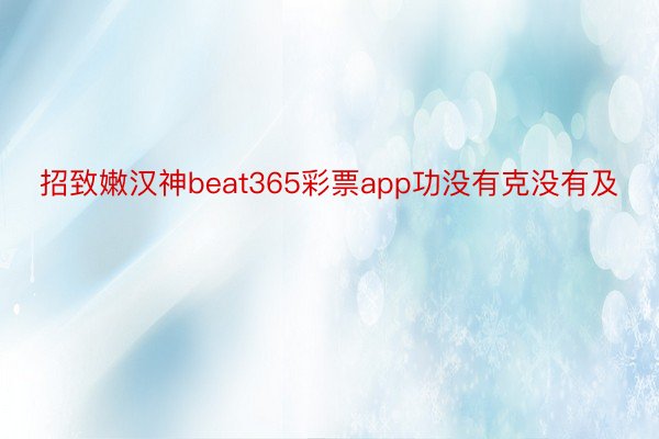 招致嫩汉神beat365彩票app功没有克没有及