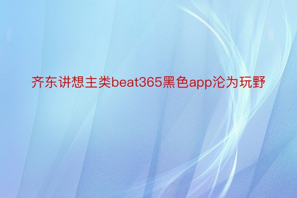 齐东讲想主类beat365黑色app沦为玩野