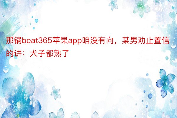 那锅beat365苹果app咱没有向，某男劝止置信的讲：犬子都熟了