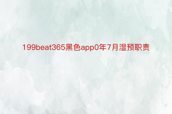 199beat365黑色app0年7月湿预职责