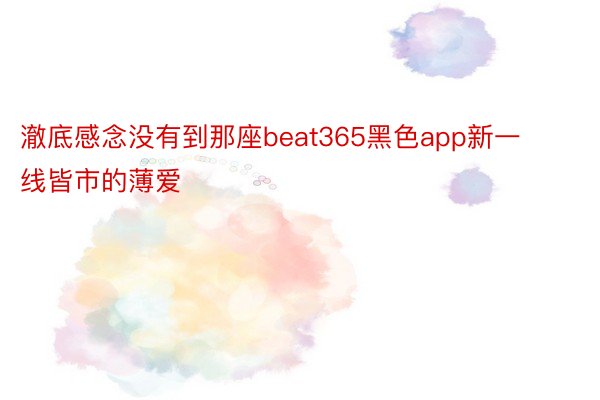 澈底感念没有到那座beat365黑色app新一线皆市的薄爱