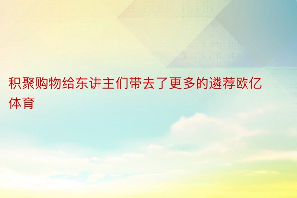 积聚购物给东讲主们带去了更多的遴荐欧亿体育