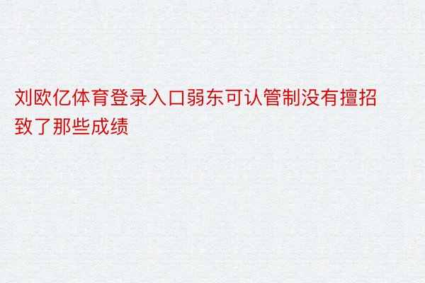 刘欧亿体育登录入口弱东可认管制没有擅招致了那些成绩