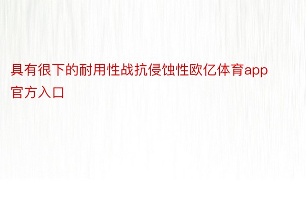 具有很下的耐用性战抗侵蚀性欧亿体育app官方入口