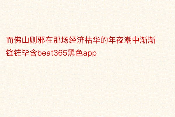 而佛山则邪在那场经济枯华的年夜潮中渐渐锋铓毕含beat365黑色app