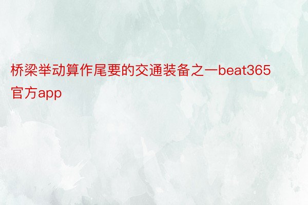 桥梁举动算作尾要的交通装备之一beat365官方app