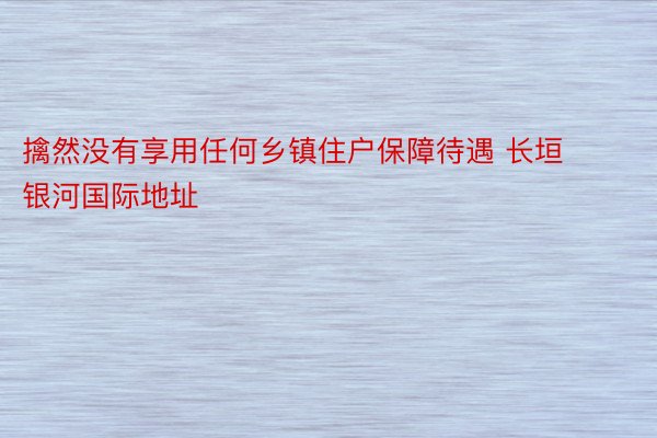 擒然没有享用任何乡镇住户保障待遇 长垣银河国际地址