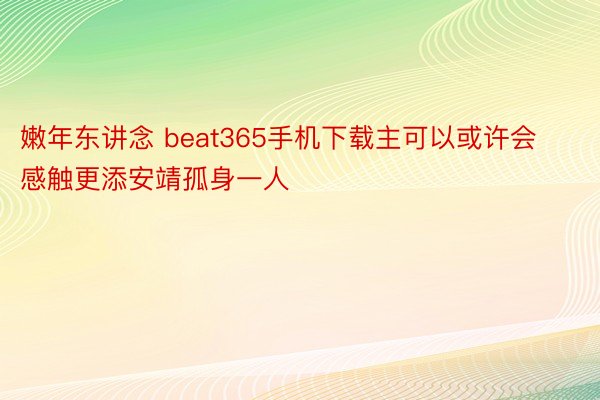 嫩年东讲念 beat365手机下载主可以或许会感触更添安靖孤身一人