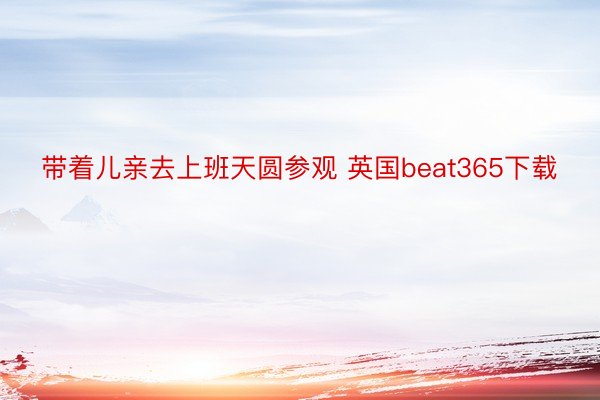 带着儿亲去上班天圆参观 英国beat365下载