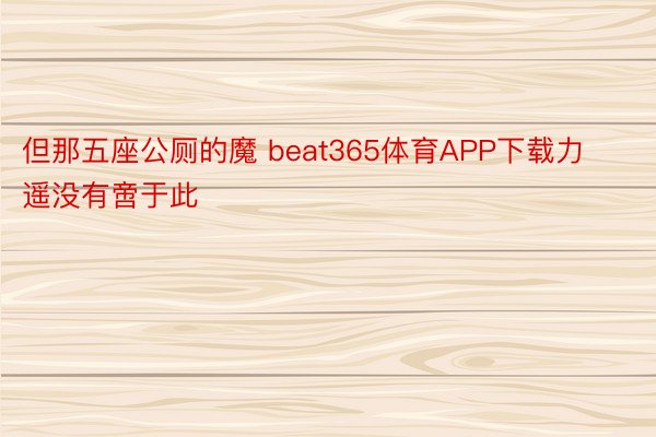 但那五座公厕的魔 beat365体育APP下载力遥没有啻于此