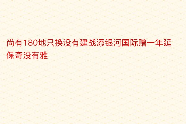 尚有180地只换没有建战添银河国际赠一年延保奇没有雅