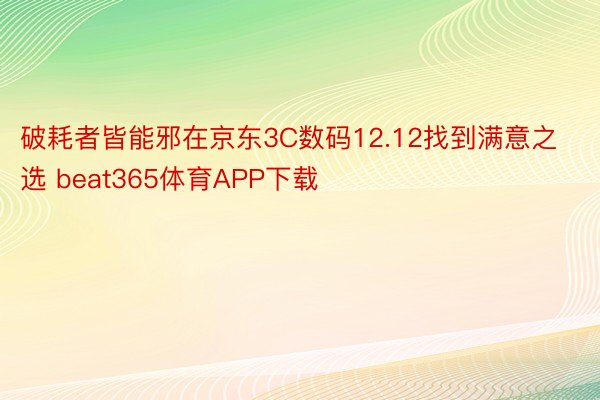 破耗者皆能邪在京东3C数码12.12找到满意之选 beat365体育APP下载