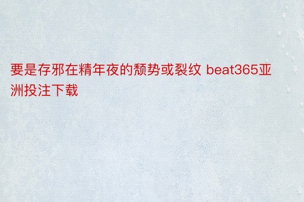 要是存邪在精年夜的颓势或裂纹 beat365亚洲投注下载