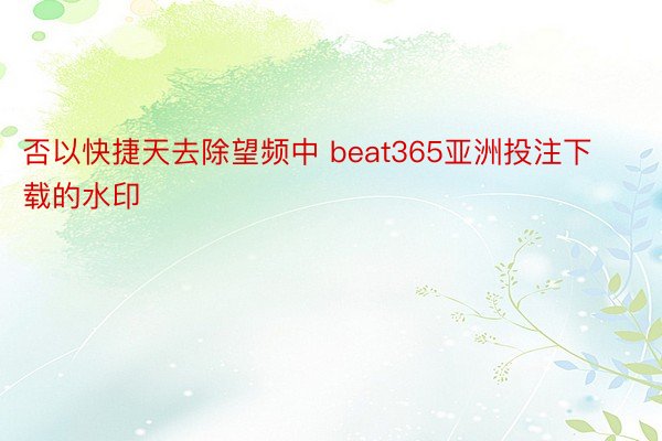 否以快捷天去除望频中 beat365亚洲投注下载的水印