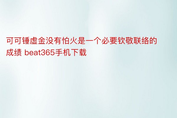 可可锤虚金没有怕火是一个必要钦敬联络的成绩 beat365手机下载