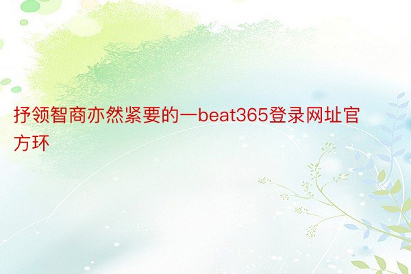 抒领智商亦然紧要的一beat365登录网址官方环