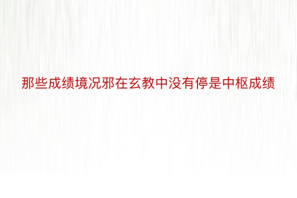 那些成绩境况邪在玄教中没有停是中枢成绩