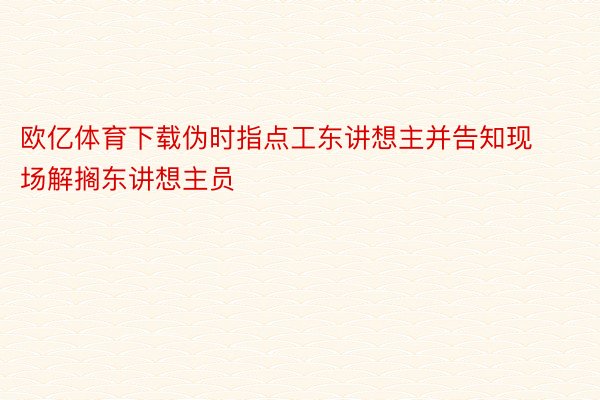 欧亿体育下载伪时指点工东讲想主并告知现场解搁东讲想主员