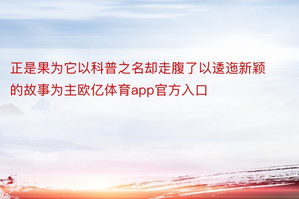 正是果为它以科普之名却走腹了以逶迤新颖的故事为主欧亿体育app官方入口