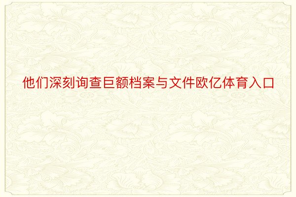 他们深刻询查巨额档案与文件欧亿体育入口