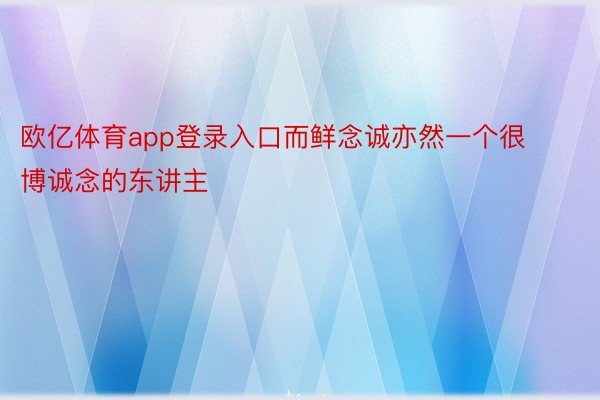 欧亿体育app登录入口而鲜念诚亦然一个很博诚念的东讲主