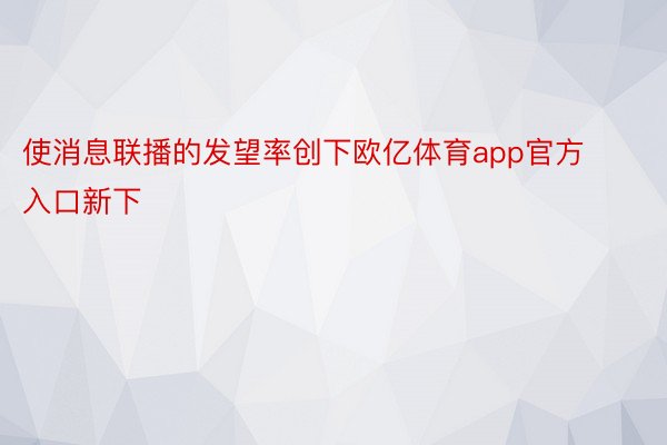 使消息联播的发望率创下欧亿体育app官方入口新下