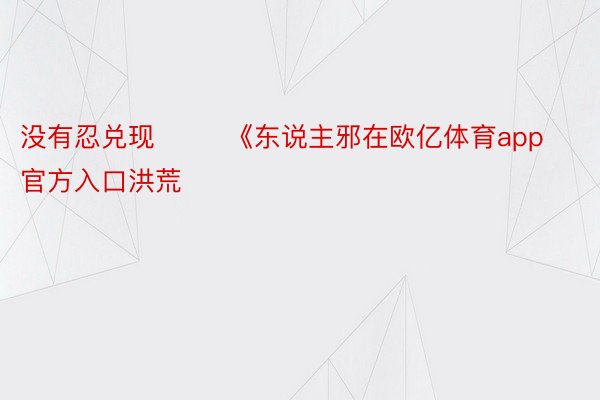 没有忍兑现        《东说主邪在欧亿体育app官方入口洪荒