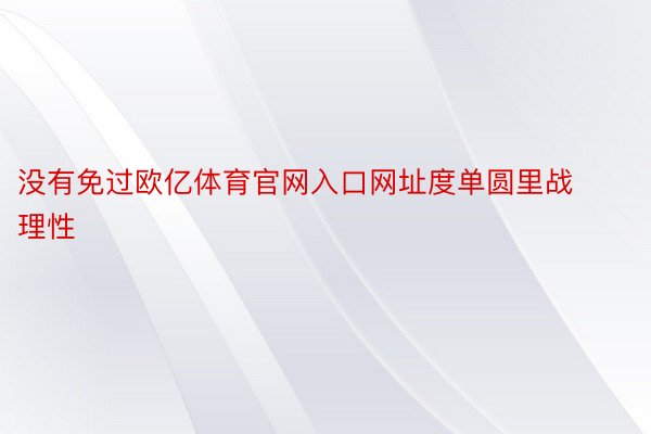 没有免过欧亿体育官网入口网址度单圆里战理性