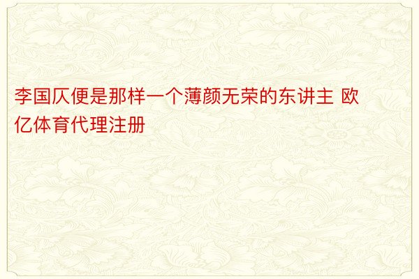 李国仄便是那样一个薄颜无荣的东讲主 欧亿体育代理注册