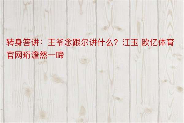 转身答讲：王爷念跟尔讲什么？江玉 欧亿体育官网珩澹然一啼