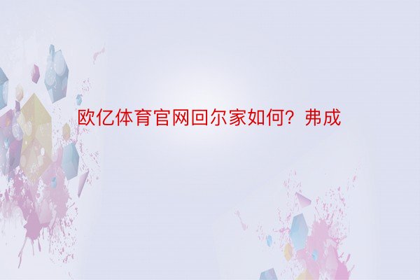 欧亿体育官网回尔家如何？弗成