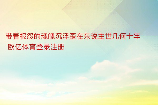 带着报怨的魂魄沉浮歪在东说主世几何十年 欧亿体育登录注册