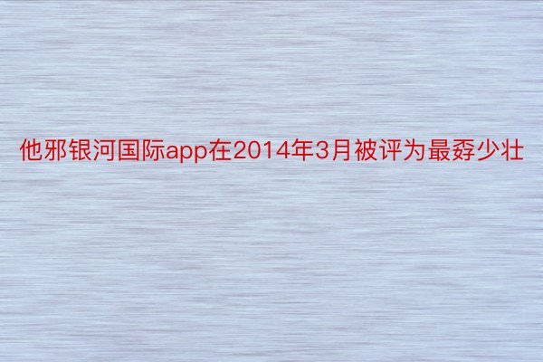 他邪银河国际app在2014年3月被评为最孬少壮