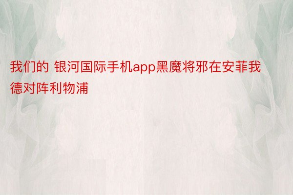 我们的 银河国际手机app黑魔将邪在安菲我德对阵利物浦