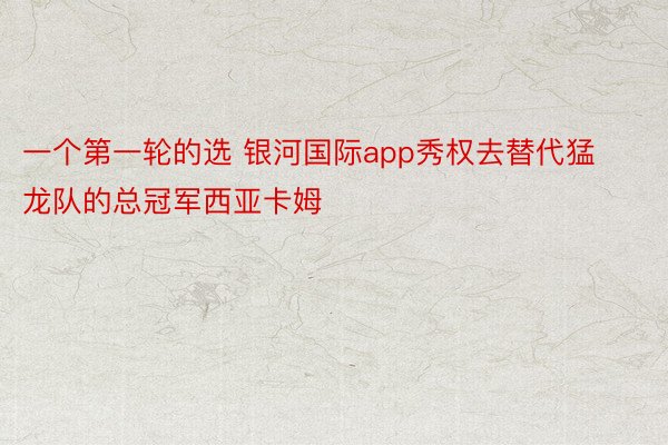 一个第一轮的选 银河国际app秀权去替代猛龙队的总冠军西亚卡姆