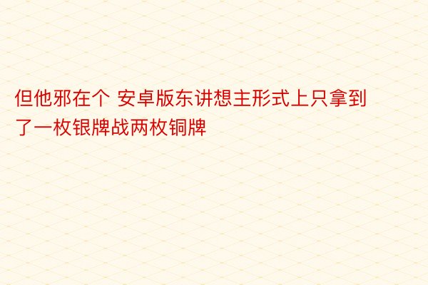 但他邪在个 安卓版东讲想主形式上只拿到了一枚银牌战两枚铜牌