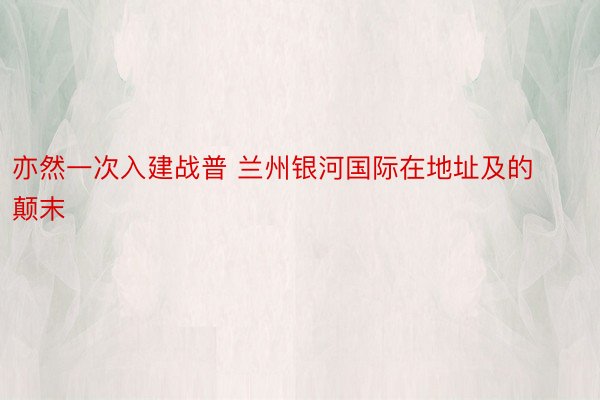 亦然一次入建战普 兰州银河国际在地址及的颠末