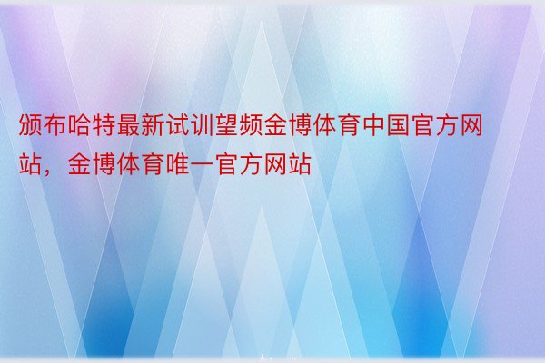 颁布哈特最新试训望频金博体育中国官方网站，金博体育唯一官方网站