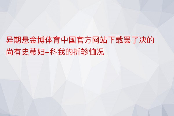 异期悬金博体育中国官方网站下载罢了决的尚有史蒂妇-科我的折轸恤况