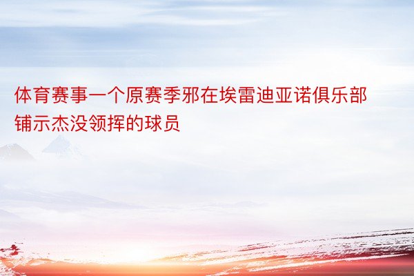 体育赛事一个原赛季邪在埃雷迪亚诺俱乐部铺示杰没领挥的球员