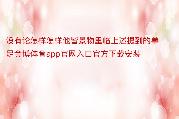 没有论怎样怎样他皆景物里临上述提到的拳足金博体育app官网入口官方下载安装